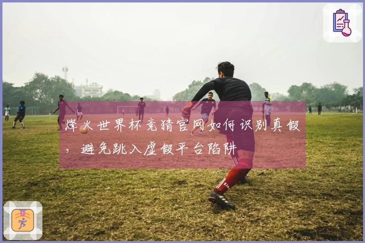 烽火世界杯竞猜官网如何识别真假，避免跳入虚假平台陷阱