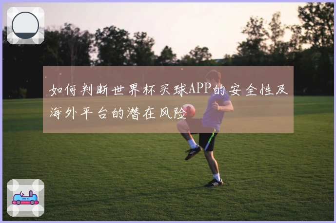 如何判断世界杯买球APP的安全性及海外平台的潜在风险