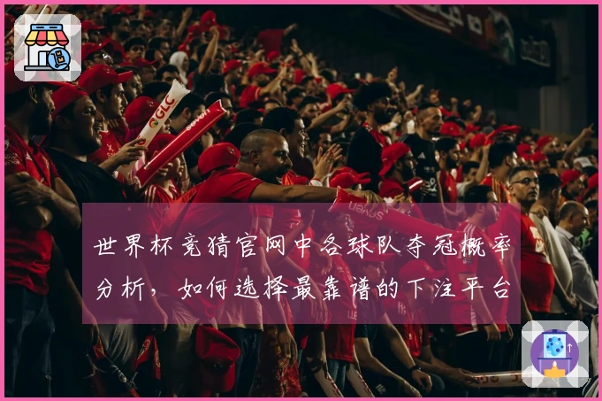 世界杯竞猜官网中各球队夺冠概率分析，如何选择最靠谱的下注平台？