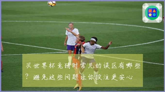 买世界杯竞猜时常见的误区有哪些？避免这些问题让你投注更安心