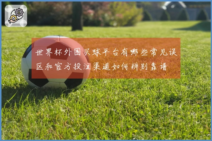 世界杯外围买球平台有哪些常见误区和官方投注渠道如何辨别靠谱