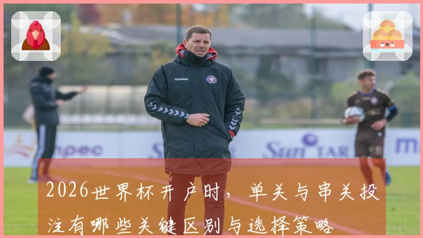 2026世界杯开户时，单关与串关投注有哪些关键区别与选择策略