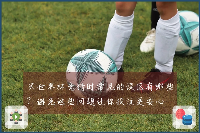 买世界杯竞猜时常见的误区有哪些？避免这些问题让你投注更安心