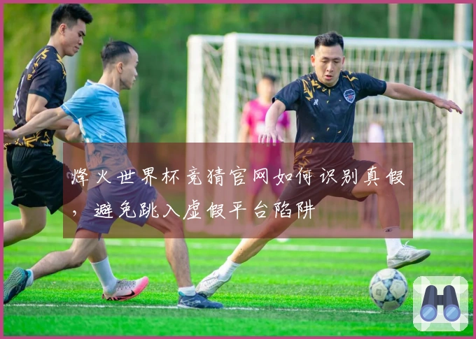 烽火世界杯竞猜官网如何识别真假，避免跳入虚假平台陷阱