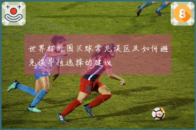 世界杯外围买球常见误区及如何避免误导性选择的建议