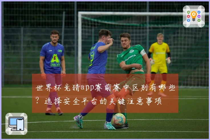 世界杯竞猜app赛前赛中区别有哪些？选择安全平台的关键注意事项