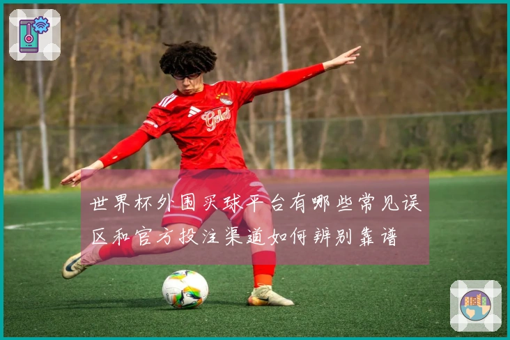 世界杯外围买球平台有哪些常见误区和官方投注渠道如何辨别靠谱