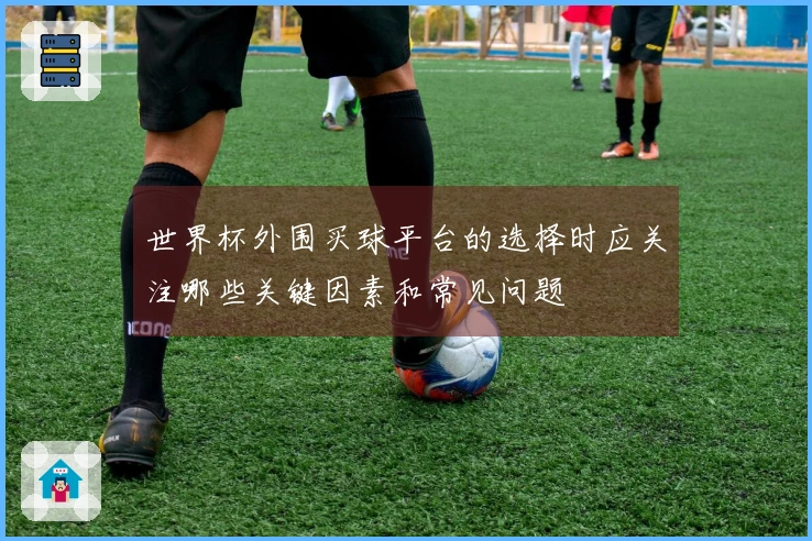 世界杯外围买球平台的选择时应关注哪些关键因素和常见问题