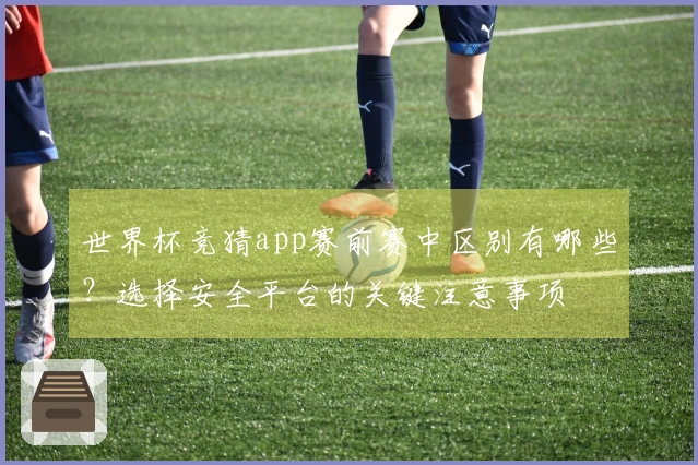 世界杯竞猜app赛前赛中区别有哪些?选择安全平台的关键注意事项